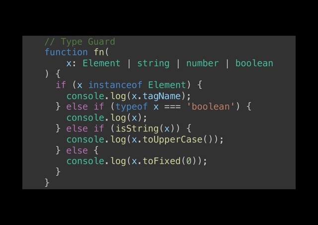 // Type Guard!
function fn(!
x: Element | string | number | boolean!
) {!
if (x instanceof Element) {!
console.log(x.tagName);!
} else if (typeof x === 'boolean') {!
console.log(x);!
} else if (isString(x)) {!
console.log(x.toUpperCase());!
} else {!
console.log(x.toFixed(0));!
}!
}!

