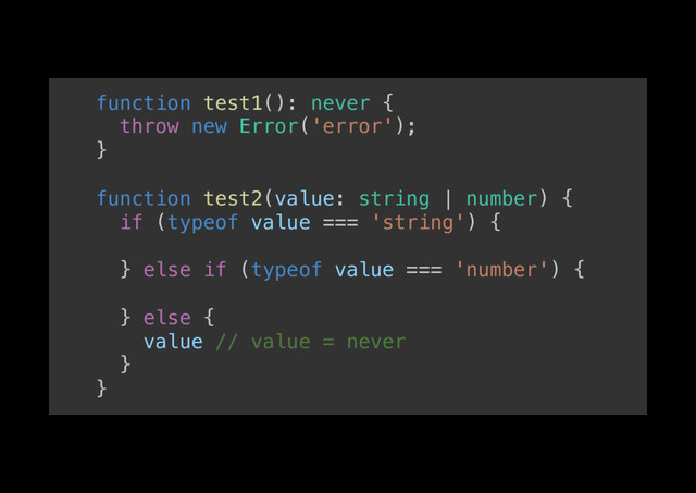 function test1(): never {!
throw new Error('error');!
}!
!
function test2(value: string | number) {!
if (typeof value === 'string') {!
!
} else if (typeof value === 'number') {!
!
} else {!
value // value = never!
}!
}!
