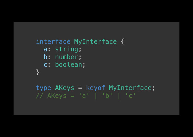 interface MyInterface {!
a: string;!
b: number;!
c: boolean;!
}!
!
type AKeys = keyof MyInterface;!
// AKeys = 'a' | 'b' | 'c'!
