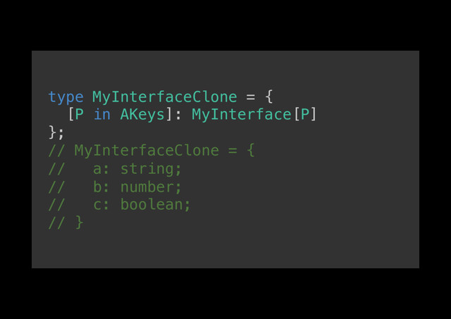 type MyInterfaceClone = {!
[P in AKeys]: MyInterface[P]!
};!
// MyInterfaceClone = {!
// a: string;!
// b: number;!
// c: boolean;!
// }!
