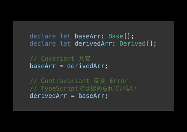 declare let baseArr: Base[];!
declare let derivedArr: Derived[];!
!
// Covariant 共変!
baseArr = derivedArr;!
!
// Contravariant 反変 Error!
// TypeScriptでは認められていない
derivedArr = baseArr;!
