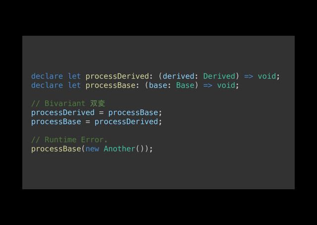 declare let processDerived: (derived: Derived) => void;!
declare let processBase: (base: Base) => void;!
!
// Bivariant 双変!
processDerived = processBase;!
processBase = processDerived;!
!
// Runtime Error.!
processBase(new Another());!
