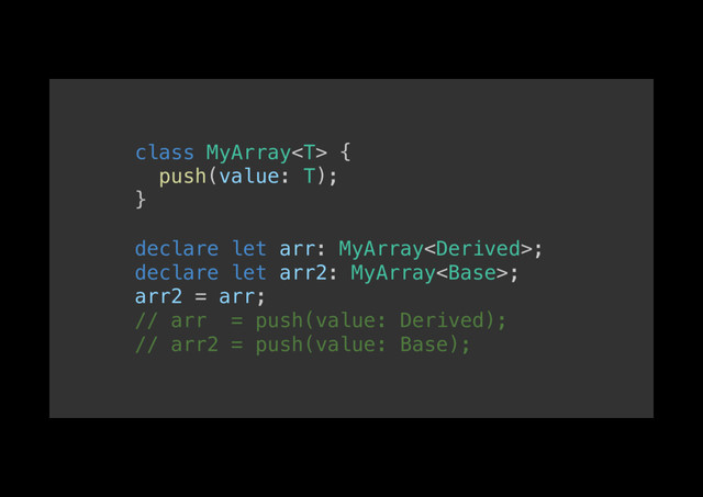 class MyArray {!
push(value: T);!
}!
!
declare let arr: MyArray;!
declare let arr2: MyArray;!
arr2 = arr;!
// arr = push(value: Derived);!
// arr2 = push(value: Base);!
