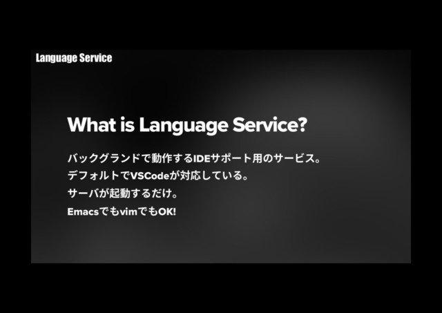 What is Language Service?
غحؙؚٓٝسד⹛⡲ׅ׷IDE؟ه٦ز欽ך؟٦ؽأկ
رؿٕؓزדVSCodeָ㼎䘔׃גְ׷կ
؟٦غָ饯⹛ׅ׷׌ֽկ
Emacsד׮vimד׮OK!
Language Service
