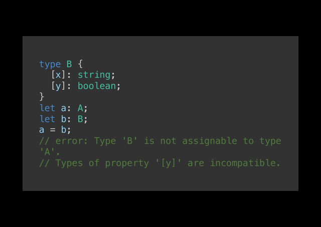 type B {!
[x]: string;!
[y]: boolean;!
}!
let a: A;!
let b: B;!
a = b;!
// error: Type 'B' is not assignable to type
'A'. !
// Types of property '[y]' are incompatible.!
