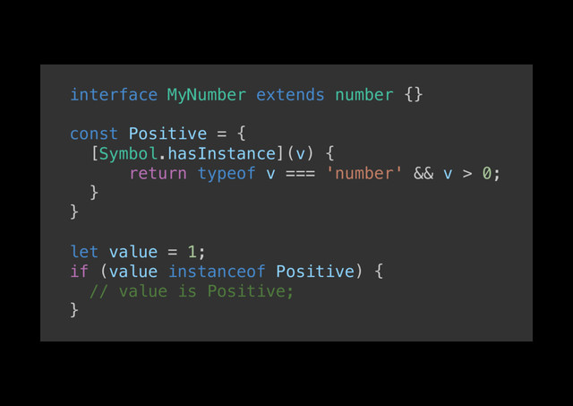 interface MyNumber extends number {}!
!
const Positive = {!
[Symbol.hasInstance](v) {!
return typeof v === 'number' && v > 0;!
}!
}!
!
let value = 1;!
if (value instanceof Positive) {!
// value is Positive;!
}!

