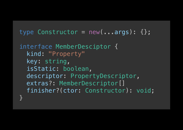 type Constructor = new(...args): {};!
!
interface MemberDesciptor {!
kind: "Property"!
key: string,!
isStatic: boolean,!
descriptor: PropertyDescriptor,!
extras?: MemberDescriptor[]!
finisher?(ctor: Constructor): void;!
}!
