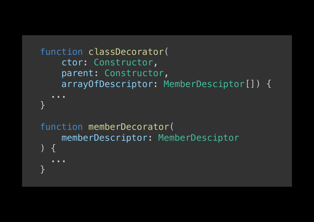 function classDecorator(!
ctor: Constructor,!
parent: Constructor,!
arrayOfDescriptor: MemberDesciptor[]) {!
...!
}!
!
function memberDecorator(!
memberDescriptor: MemberDesciptor!
) {!
...!
}!
