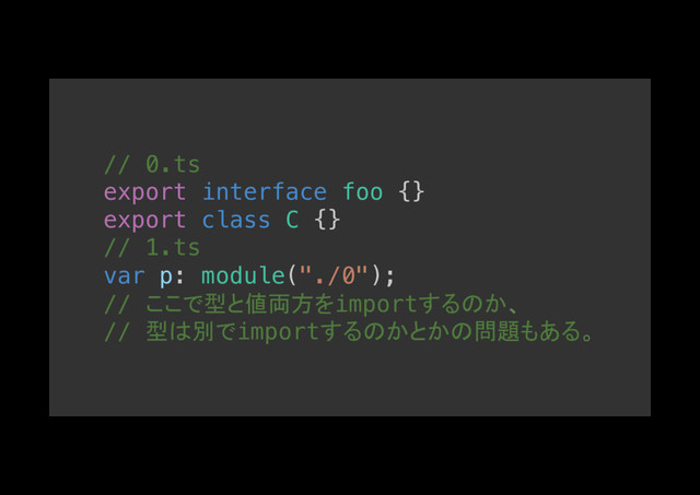 // 0.ts!
export interface foo {}!
export class C {}!
// 1.ts!
var p: module("./0");!
// ここで型と値両方をimportするのか、
// 型は別でimportするのかとかの問題もある。
