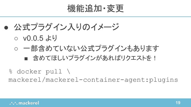 19
● 公式プラグイン入りのイメージ
○ v0.0.5 より
○ 一部含めていない公式プラグインもあります
■ 含めてほしいプラグインがあればリクエストを！
機能追加・変更
% docker pull \
mackerel/mackerel-container-agent:plugins

