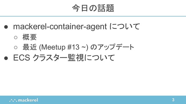 3
● mackerel-container-agent について
○ 概要
○ 最近 (Meetup #13 ~) のアップデート
● ECS クラスター監視について
今日の話題
