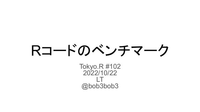 Rコードのベンチマーク
Tokyo.R #102
2022/10/22
LT
@bob3bob3
