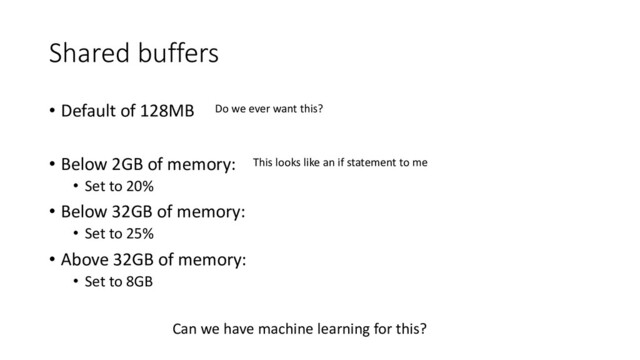 Shared buffers
• Default of 128MB
• Below 2GB of memory:
• Set to 20%
• Below 32GB of memory:
• Set to 25%
• Above 32GB of memory:
• Set to 8GB
Do we ever want this?
This looks like an if statement to me
Can we have machine learning for this?
