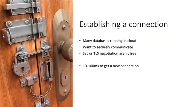 Establishing a connection
• Many databases running in cloud
• Want to securely communicate
• SSL or TLS negotiation aren’t free
• 10-100ms to get a new connection
