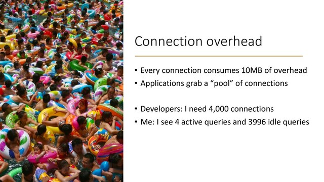 Connection overhead
• Every connection consumes 10MB of overhead
• Applications grab a “pool” of connections
• Developers: I need 4,000 connections
• Me: I see 4 active queries and 3996 idle queries
