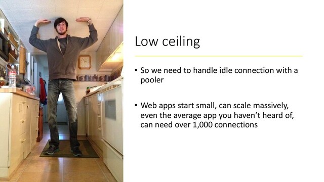 Low ceiling
• So we need to handle idle connection with a
pooler
• Web apps start small, can scale massively,
even the average app you haven’t heard of,
can need over 1,000 connections
