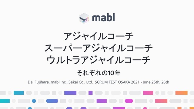 アジャイルコーチ
スーパーアジャイルコーチ
ウルトラアジャイルコーチ
Dai Fujihara, mabl Inc., Sekai Co., Ltd. SCRUM FEST OSAKA 2021 - June 25th, 26th
それぞれの10年
