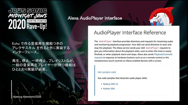 Alexa AudioPlayer interface 
Echo で作る音楽再生機能つきの  
アレクサスキル を作るときに実装する  
インターフェース。 
 
再生、停止、一時停止、プレイリストなど、  
一般の音楽再生プレイヤーが持つ機能は  
ひととおり実装が必要。  
