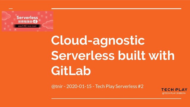 Cloud-agnostic
Serverless built with
GitLab
@tnir - 2020-01-15 - Tech Play Serverless #2
@TECH PLAY SHIBUYA
