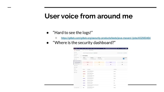 User voice from around me
● “Hard to see the logs!”
○ https://gitlab.com/gitlab-org/security-products/tests/java-maven/-/jobs/402560464
● “Where is the security dashboard?”
