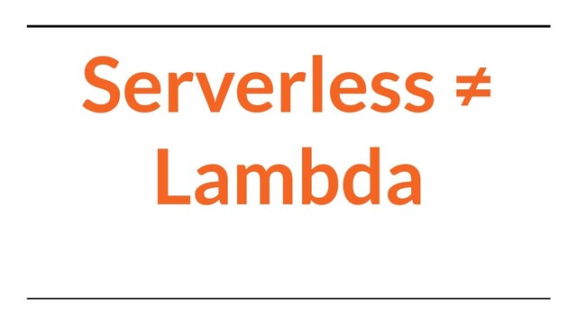 Serverless ≠
Lambda
