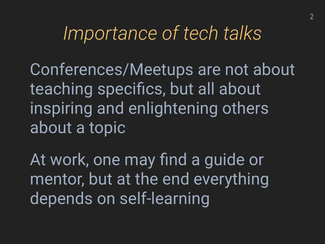 Importance of tech talks
Conferences/Meetups are not about
teaching speciﬁcs, but all about
inspiring and enlightening others
about a topic
At work, one may ﬁnd a guide or
mentor, but at the end everything
depends on self-learning
2
