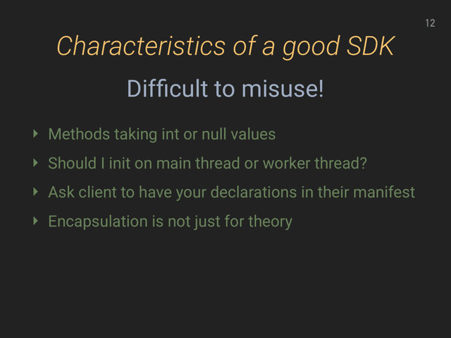 Characteristics of a good SDK
12
‣ Methods taking int or null values
‣ Should I init on main thread or worker thread?
‣ Ask client to have your declarations in their manifest
‣ Encapsulation is not just for theory
Difﬁcult to misuse!
