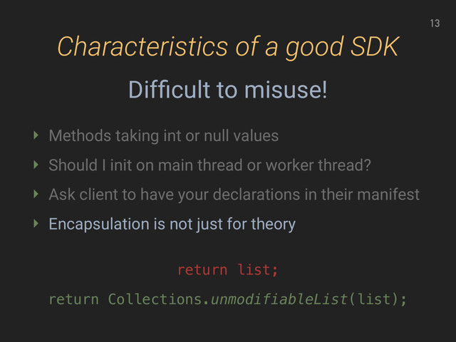 Characteristics of a good SDK
13
Difﬁcult to misuse!
return Collections.unmodifiableList(list);
return list;
‣ Methods taking int or null values
‣ Should I init on main thread or worker thread?
‣ Ask client to have your declarations in their manifest
‣ Encapsulation is not just for theory

