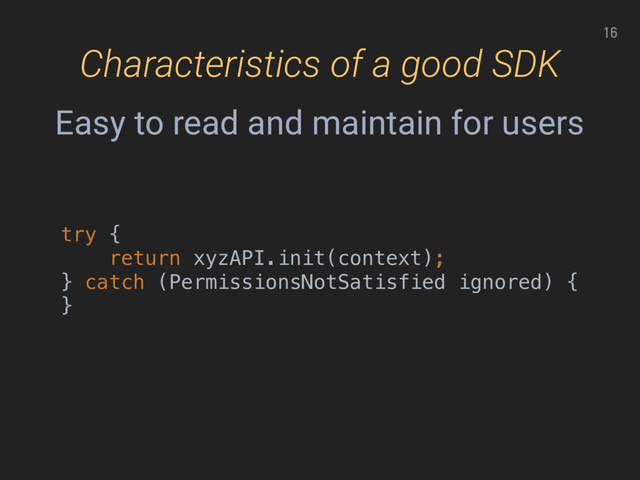 16
try { 
return xyzAPI.init(context); 
} catch (PermissionsNotSatisfied ignored) { 
}
Characteristics of a good SDK
Easy to read and maintain for users

