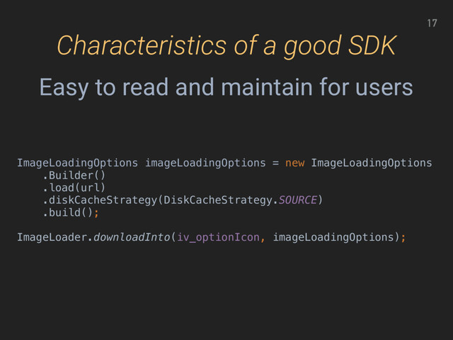 17
ImageLoadingOptions imageLoadingOptions = new ImageLoadingOptions
.Builder() 
.load(url) 
.diskCacheStrategy(DiskCacheStrategy.SOURCE) 
.build();
 
ImageLoader.downloadInto(iv_optionIcon, imageLoadingOptions);
Characteristics of a good SDK
Easy to read and maintain for users
