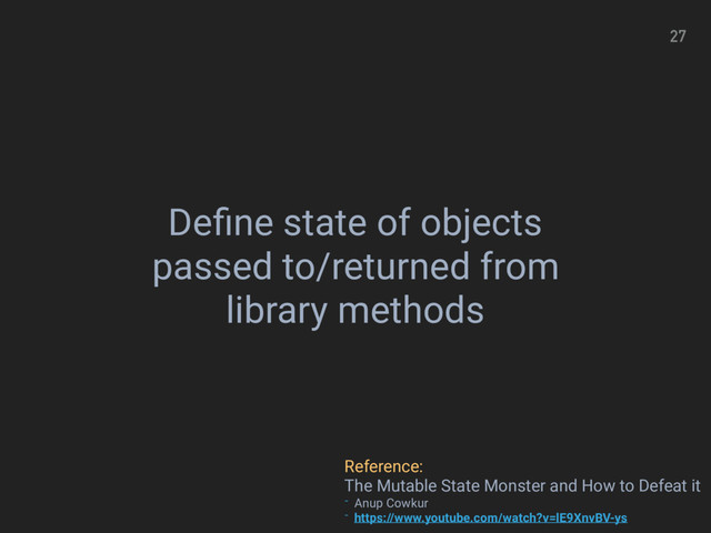 27
Deﬁne state of objects
passed to/returned from
library methods
Reference:
The Mutable State Monster and How to Defeat it
- Anup Cowkur
- https://www.youtube.com/watch?v=lE9XnvBV-ys
