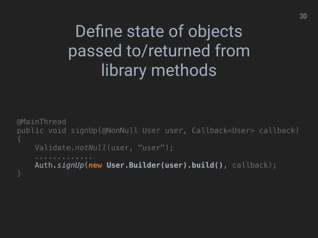 30
Deﬁne state of objects
passed to/returned from
library methods
@MainThread 
public void signUp(@NonNull User user, Callback callback)
{ 
Validate.notNull(user, "user"); 
............. 
Auth.signUp(new User.Builder(user).build(), callback); 
}
