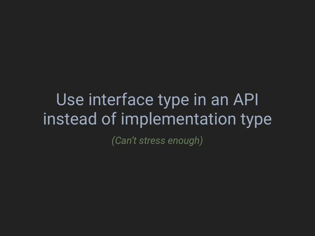 Use interface type in an API
instead of implementation type
(Can’t stress enough)
