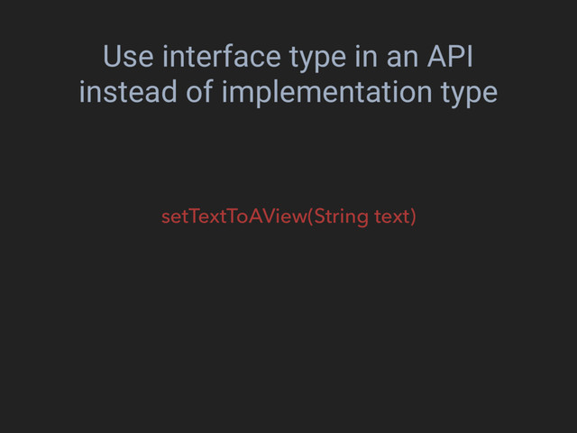 Use interface type in an API
instead of implementation type
setTextToAView(String text)
