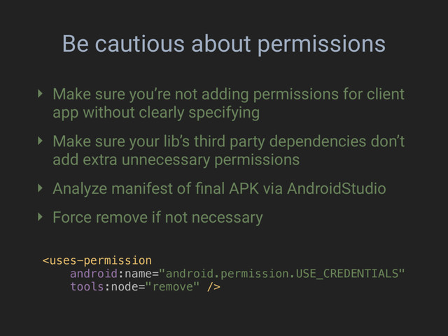 Be cautious about permissions
‣ Make sure you’re not adding permissions for client
app without clearly specifying
‣ Make sure your lib’s third party dependencies don’t
add extra unnecessary permissions
‣ Analyze manifest of ﬁnal APK via AndroidStudio
‣ Force remove if not necessary

