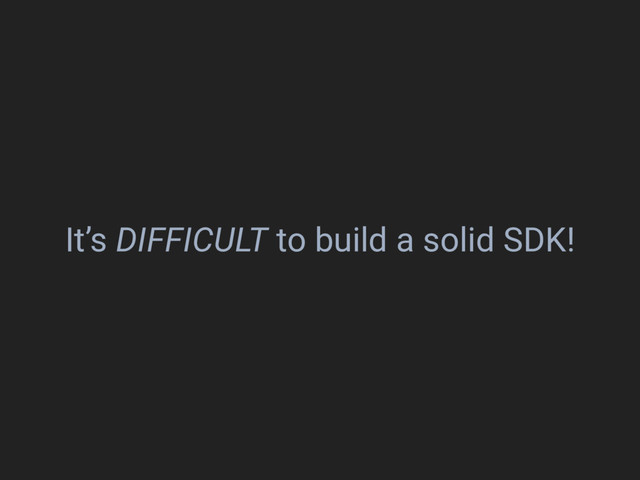 It’s DIFFICULT to build a solid SDK!
