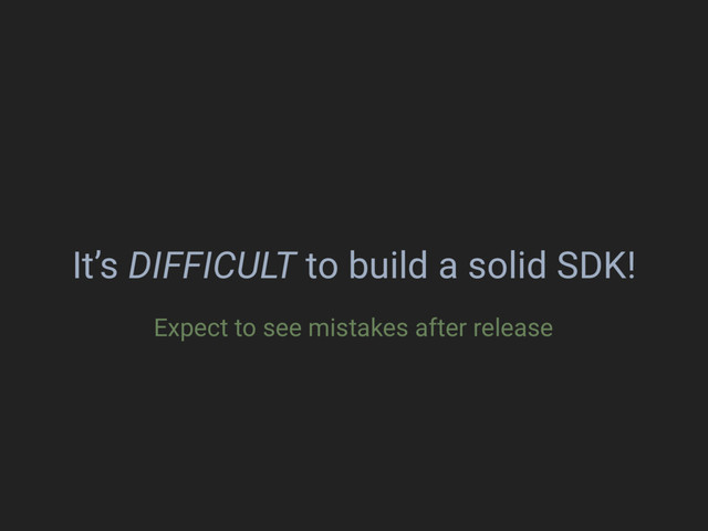 It’s DIFFICULT to build a solid SDK!
Expect to see mistakes after release
