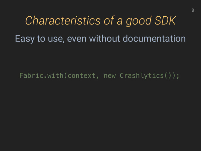 Characteristics of a good SDK
8
Fabric.with(context, new Crashlytics());
Easy to use, even without documentation
