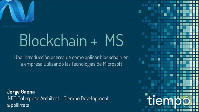 Blockchain + MS
Una introducción acerca de como aplicar blockchain en
la empresa utilizando las tecnologías de Microsoft.
Jorge Gaona
.NET Enterprise Architect - Tiempo Development
@pollirrata
