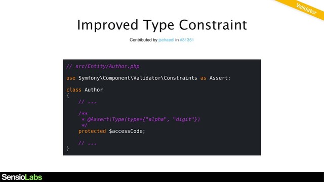 Improved Type Constraint
Contributed by jschaedl in #31351
// src/Entity/Author.php
use Symfony\Component\Validator\Constraints as Assert;
class Author
{
// ...
/**
* @Assert\Type(type={"alpha", "digit"})
*/
protected $accessCode;
// ...
}
Validator
