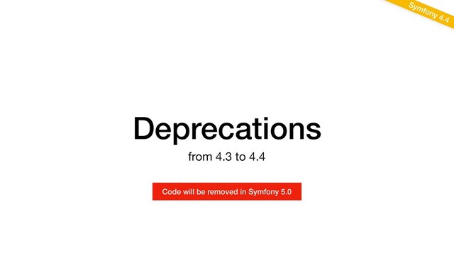 Deprecations
Symfony 4.4
from 4.3 to 4.4
Code will be removed in Symfony 5.0
