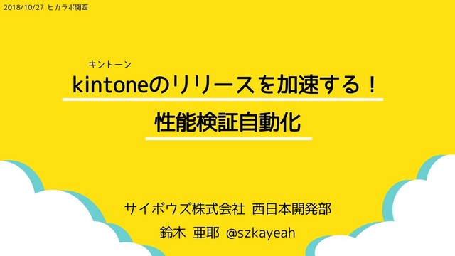 サイボウズ株式会社 西日本開発部
鈴木 亜耶 @szkayeah
kintoneのリリースを加速する！
性能検証自動化
2018/10/27 ヒカラボ関西
キントーン
