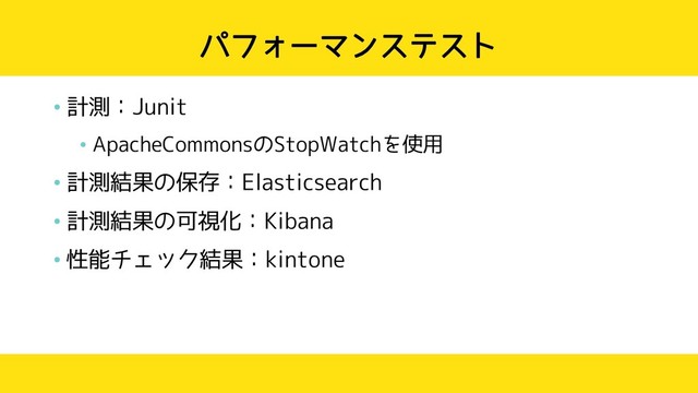 パフォーマンステスト
• 計測：Junit
• ApacheCommonsのStopWatchを使用
• 計測結果の保存：Elasticsearch
• 計測結果の可視化：Kibana
• 性能チェック結果：kintone
