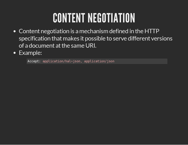 CONTENT NEGOTIATION
Content negotiation is a mechanism defined in the HTTP
specification that makes it possible to serve different versions
of a document at the same URI.
Example:
A
c
c
e
p
t
: a
p
p
l
i
c
a
t
i
o
n
/
h
a
l
+
j
s
o
n
, a
p
p
l
i
c
a
t
i
o
n
/
j
s
o
n
