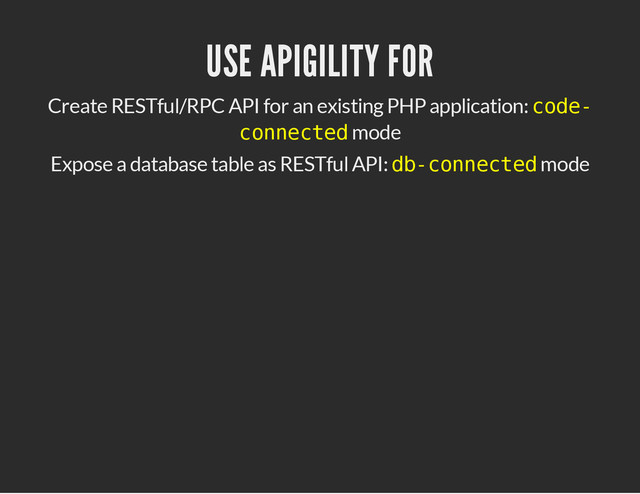 USE APIGILITY FOR
Create RESTful/RPC API for an existing PHP application: c
o
d
e
-
c
o
n
n
e
c
t
e
d
mode
Expose a database table as RESTful API: d
b
-
c
o
n
n
e
c
t
e
d
mode
