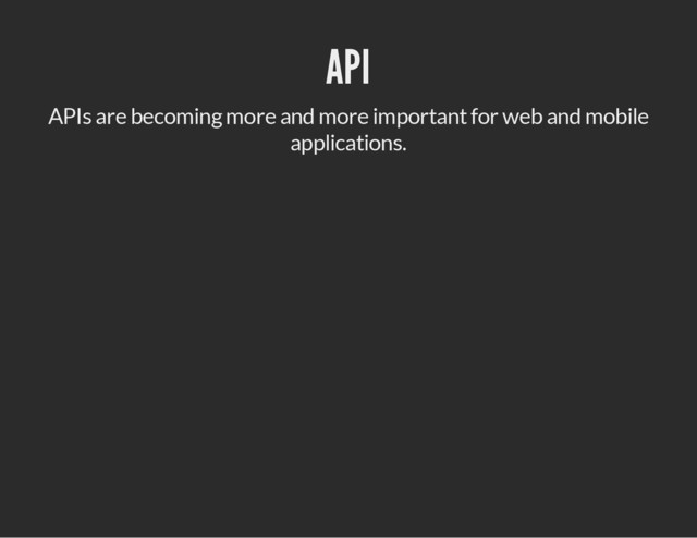 API
APIs are becoming more and more important for web and mobile
applications.
