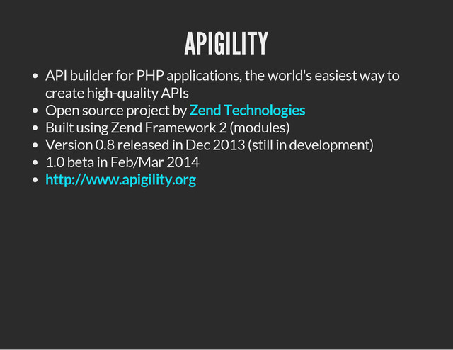 APIGILITY
API builder for PHP applications, the world's easiest way to
create high-quality APIs
Open source project by
Built using Zend Framework 2 (modules)
Version 0.8 released in Dec 2013 (still in development)
1.0 beta in Feb/Mar 2014
Zend Technologies
http://www.apigility.org
