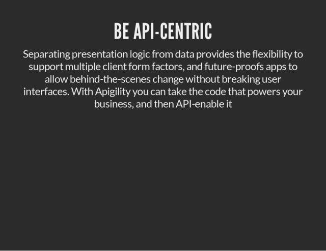 BE API-CENTRIC
Separating presentation logic from data provides the flexibility to
support multiple client form factors, and future-proofs apps to
allow behind-the-scenes change without breaking user
interfaces. With Apigility you can take the code that powers your
business, and then API-enable it
