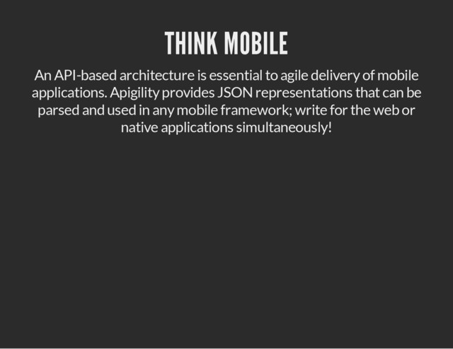 THINK MOBILE
An API-based architecture is essential to agile delivery of mobile
applications. Apigility provides JSON representations that can be
parsed and used in any mobile framework; write for the web or
native applications simultaneously!
