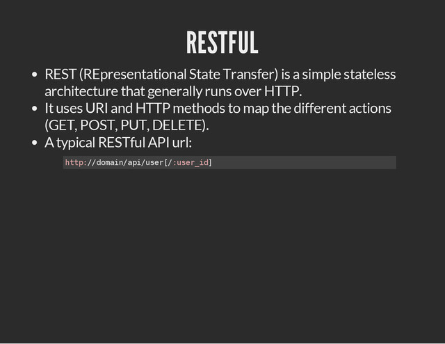 RESTFUL
REST (REpresentational State Transfer) is a simple stateless
architecture that generally runs over HTTP.
It uses URI and HTTP methods to map the different actions
(GET, POST, PUT, DELETE).
A typical RESTful API url:
h
t
t
p
:
/
/
d
o
m
a
i
n
/
a
p
i
/
u
s
e
r
[
/
:
u
s
e
r
_
i
d
]

